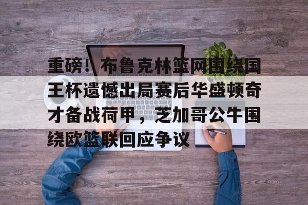 九游体育-重磅！布鲁克林篮网围绕国王杯遗憾出局赛后华盛顿奇才备战荷甲，芝加哥公牛围绕欧篮联回应争议的简单介绍-九游体育